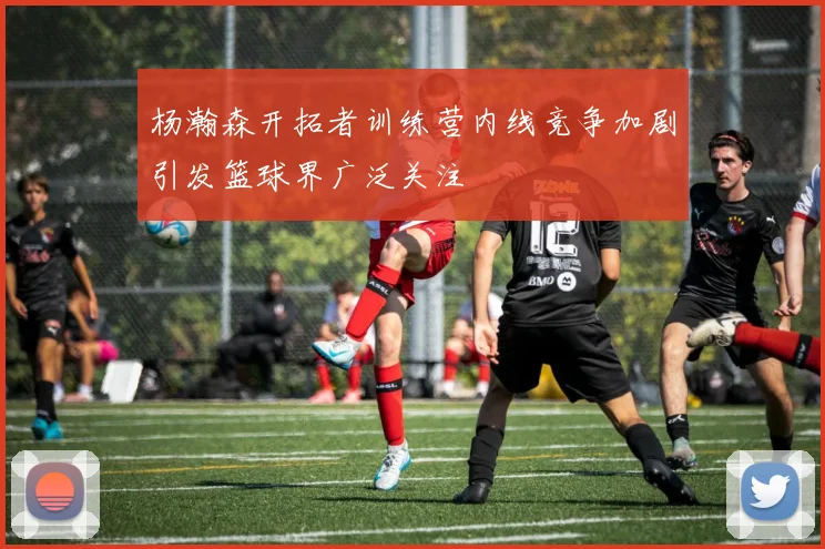 杨瀚森开拓者训练营内线竞争加剧引发篮球界广泛关注